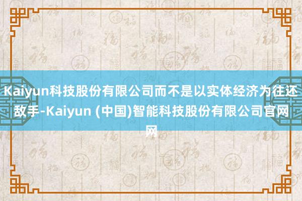 Kaiyun科技股份有限公司而不是以实体经济为往还敌手-Kaiyun (中国)智能科技股份有限公司官网