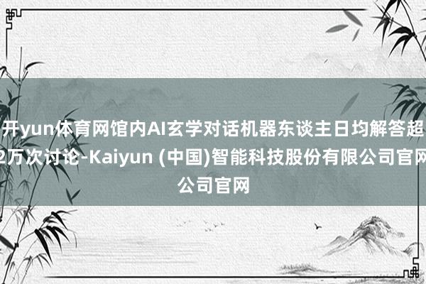 开yun体育网馆内AI玄学对话机器东谈主日均解答超2万次讨论-Kaiyun (中国)智能科技股份有限公司官网