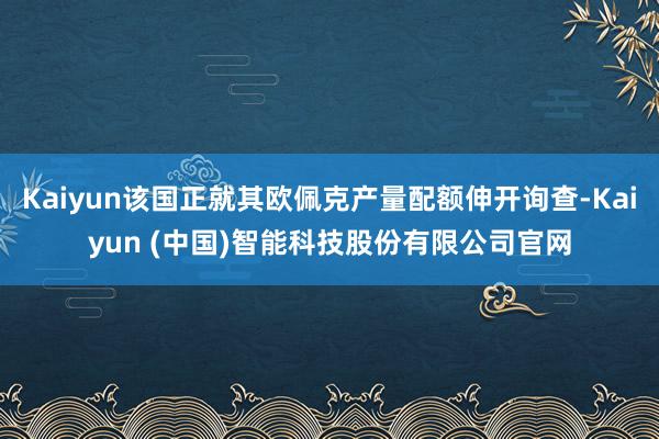 Kaiyun该国正就其欧佩克产量配额伸开询查-Kaiyun (中国)智能科技股份有限公司官网