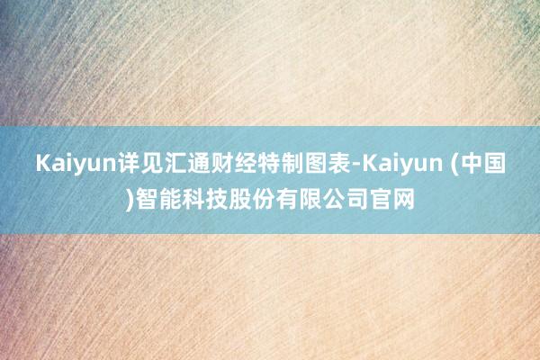 Kaiyun详见汇通财经特制图表-Kaiyun (中国)智能科技股份有限公司官网