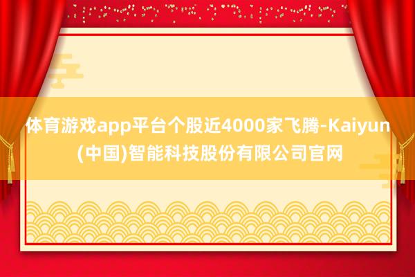 体育游戏app平台个股近4000家飞腾-Kaiyun (中国)智能科技股份有限公司官网