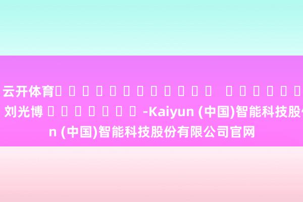 云开体育												  								株连剪辑：刘光博 							-Kaiyun (中国)智能科技股份有限公司官网