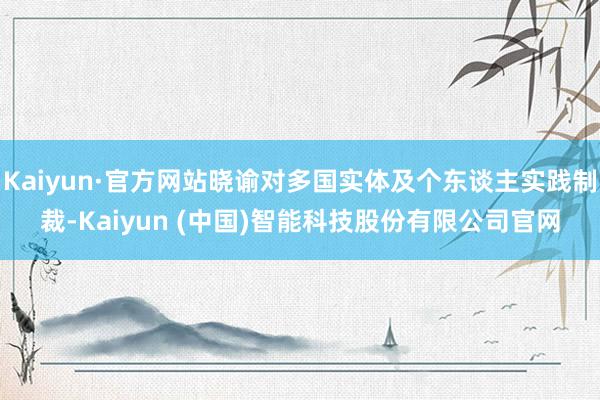 Kaiyun·官方网站晓谕对多国实体及个东谈主实践制裁-Kaiyun (中国)智能科技股份有限公司官网