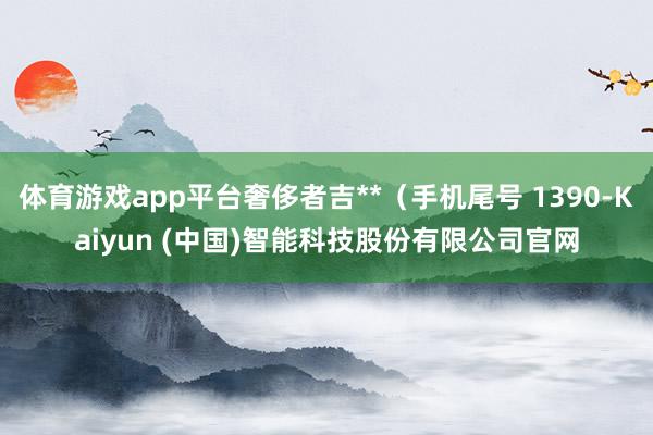 体育游戏app平台奢侈者吉**（手机尾号 1390-Kaiyun (中国)智能科技股份有限公司官网