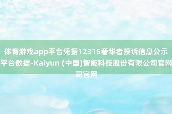 体育游戏app平台凭据12315奢华者投诉信息公示平台数据-Kaiyun (中国)智能科技股份有限公司官网