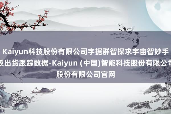 Kaiyun科技股份有限公司字据群智探求宇宙智妙手机面板出货跟踪数据-Kaiyun (中国)智能科技股份有限公司官网