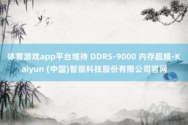 体育游戏app平台维持 DDR5-9000 内存超频-Kaiyun (中国)智能科技股份有限公司官网