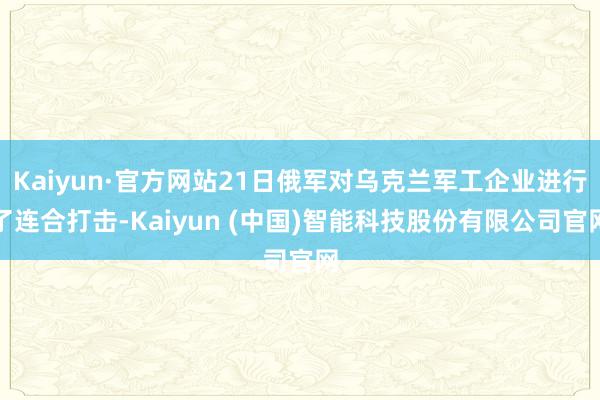 Kaiyun·官方网站21日俄军对乌克兰军工企业进行了连合打击-Kaiyun (中国)智能科技股份有限公司官网