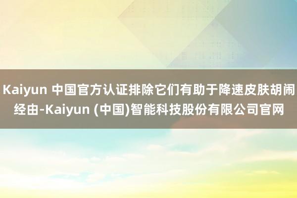 Kaiyun 中国官方认证排除它们有助于降速皮肤胡闹经由-Kaiyun (中国)智能科技股份有限公司官网