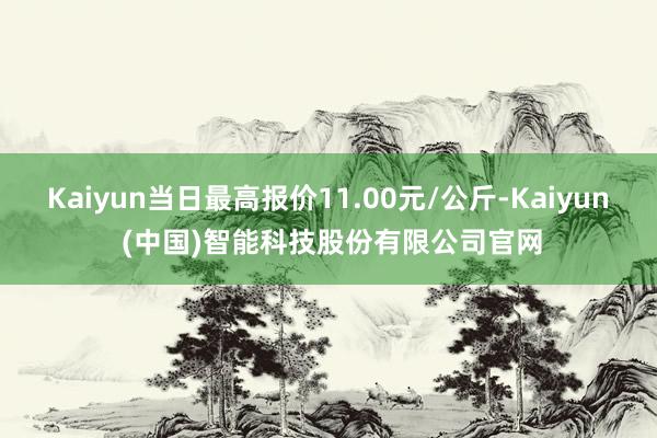Kaiyun当日最高报价11.00元/公斤-Kaiyun (中国)智能科技股份有限公司官网