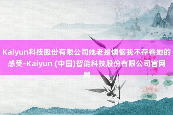 Kaiyun科技股份有限公司她老是懊恼我不存眷她的感受-Kaiyun (中国)智能科技股份有限公司官网