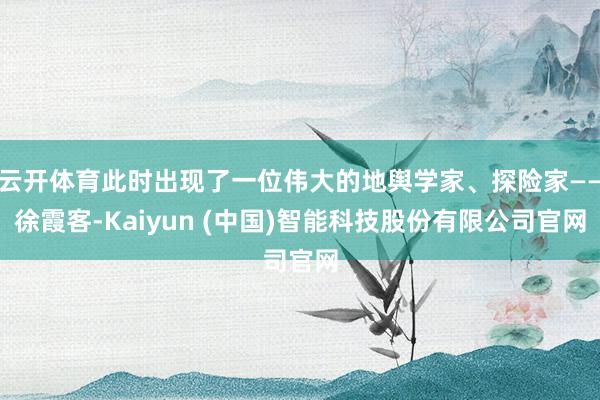 云开体育此时出现了一位伟大的地舆学家、探险家——徐霞客-Kaiyun (中国)智能科技股份有限公司官网