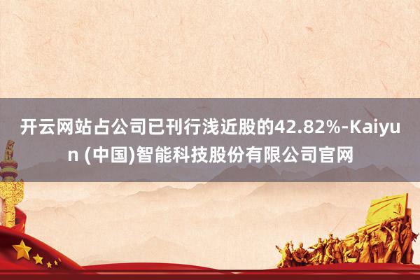 开云网站占公司已刊行浅近股的42.82%-Kaiyun (中国)智能科技股份有限公司官网