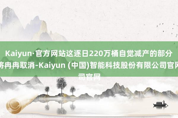 Kaiyun·官方网站这逐日220万桶自觉减产的部分将冉冉取消-Kaiyun (中国)智能科技股份有限公司官网
