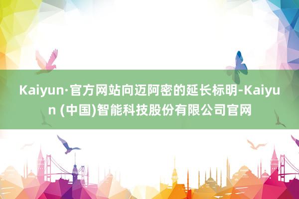Kaiyun·官方网站 向迈阿密的延长标明-Kaiyun (中国)智能科技股份有限公司官网