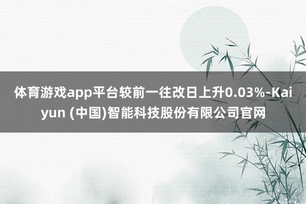 体育游戏app平台较前一往改日上升0.03%-Kaiyun (中国)智能科技股份有限公司官网