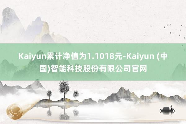 Kaiyun累计净值为1.1018元-Kaiyun (中国)智能科技股份有限公司官网