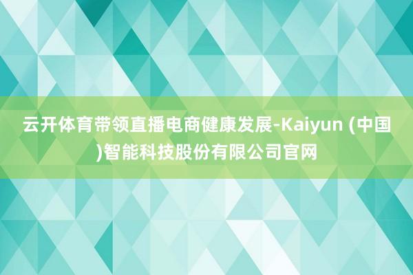 云开体育带领直播电商健康发展-Kaiyun (中国)智能科技股份有限公司官网