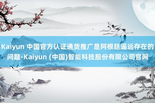 Kaiyun 中国官方认证通货推广是阿根廷遥远存在的问题-Kaiyun (中国)智能科技股份有限公司官网