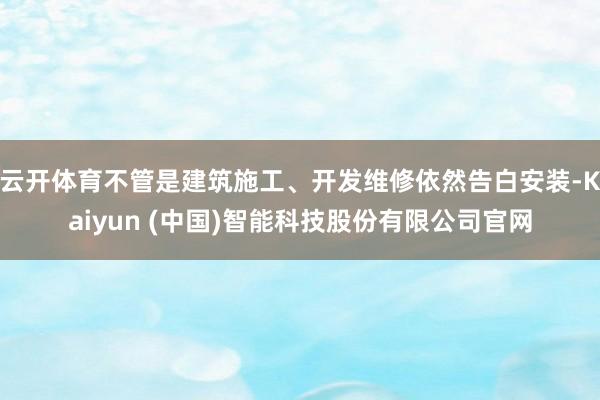 云开体育不管是建筑施工、开发维修依然告白安装-Kaiyun (中国)智能科技股份有限公司官网