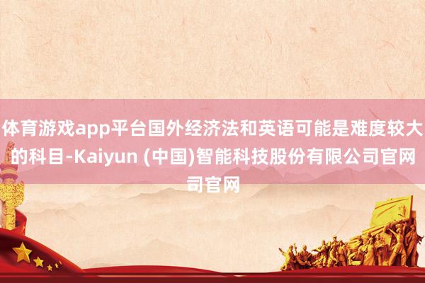 体育游戏app平台国外经济法和英语可能是难度较大的科目-Kaiyun (中国)智能科技股份有限公司官网