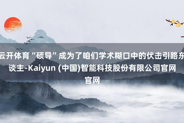云开体育“硕导”成为了咱们学术糊口中的伏击引路东谈主-Kaiyun (中国)智能科技股份有限公司官网