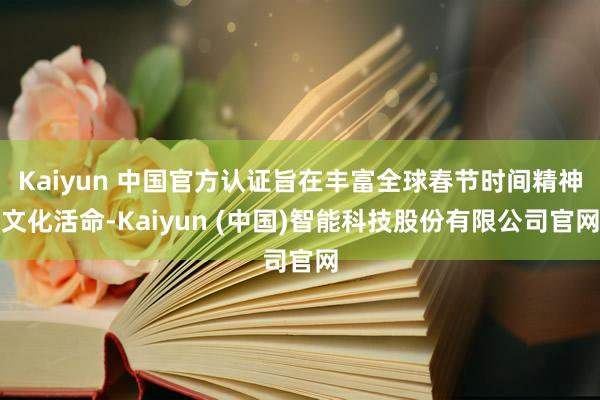 Kaiyun 中国官方认证旨在丰富全球春节时间精神文化活命-Kaiyun (中国)智能科技股份有限公司官网