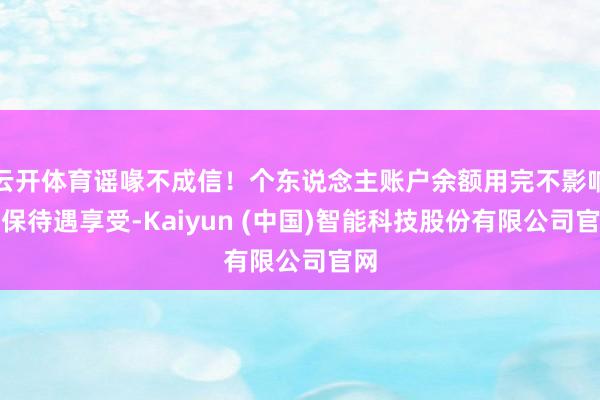 云开体育谣喙不成信！个东说念主账户余额用完不影响医保待遇享受-Kaiyun (中国)智能科技股份有限公司官网