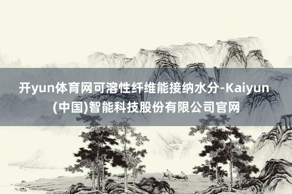 开yun体育网可溶性纤维能接纳水分-Kaiyun (中国)智能科技股份有限公司官网