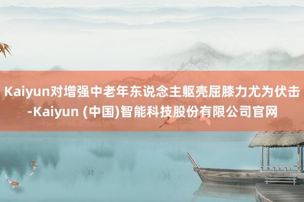 Kaiyun对增强中老年东说念主躯壳屈膝力尤为伏击-Kaiyun (中国)智能科技股份有限公司官网