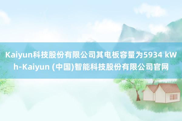 Kaiyun科技股份有限公司其电板容量为5934 kWh-Kaiyun (中国)智能科技股份有限公司官网