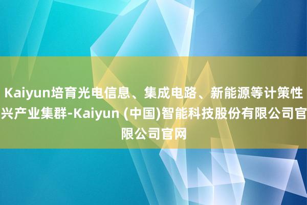 Kaiyun培育光电信息、集成电路、新能源等计策性新兴产业集群-Kaiyun (中国)智能科技股份有限公司官网