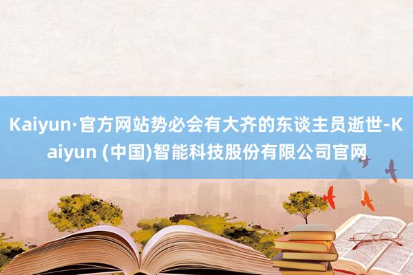 Kaiyun·官方网站势必会有大齐的东谈主员逝世-Kaiyun (中国)智能科技股份有限公司官网