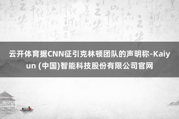云开体育　　据CNN征引克林顿团队的声明称-Kaiyun (中国)智能科技股份有限公司官网
