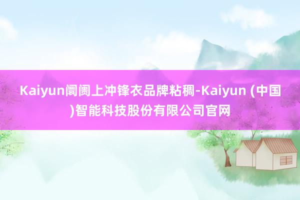 Kaiyun阛阓上冲锋衣品牌粘稠-Kaiyun (中国)智能科技股份有限公司官网