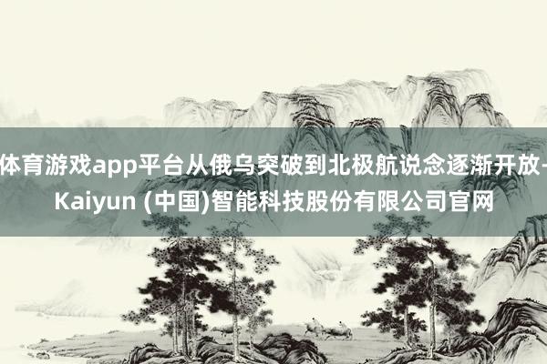体育游戏app平台从俄乌突破到北极航说念逐渐开放-Kaiyun (中国)智能科技股份有限公司官网