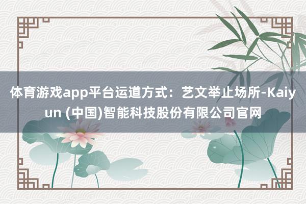 体育游戏app平台运道方式:艺文举止场所-Kaiyun (中国)智能科技股份有限公司官网
