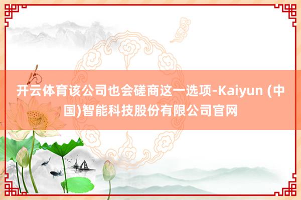 开云体育该公司也会磋商这一选项-Kaiyun (中国)智能科技股份有限公司官网