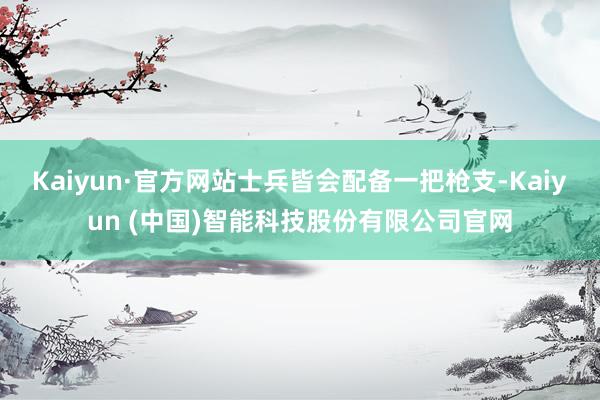 Kaiyun·官方网站士兵皆会配备一把枪支-Kaiyun (中国)智能科技股份有限公司官网