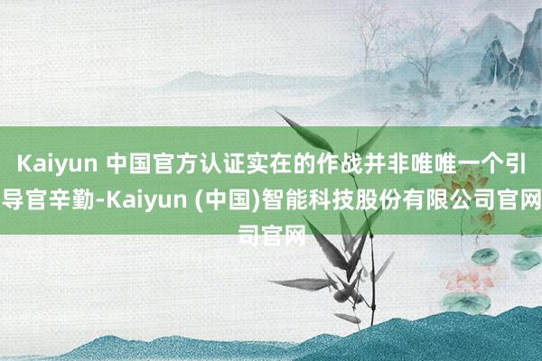 Kaiyun 中国官方认证实在的作战并非唯唯一个引导官辛勤-Kaiyun (中国)智能科技股份有限公司官网