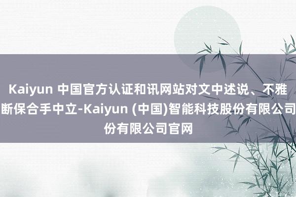 Kaiyun 中国官方认证和讯网站对文中述说、不雅点判断保合手中立-Kaiyun (中国)智能科技股份有限公司官网