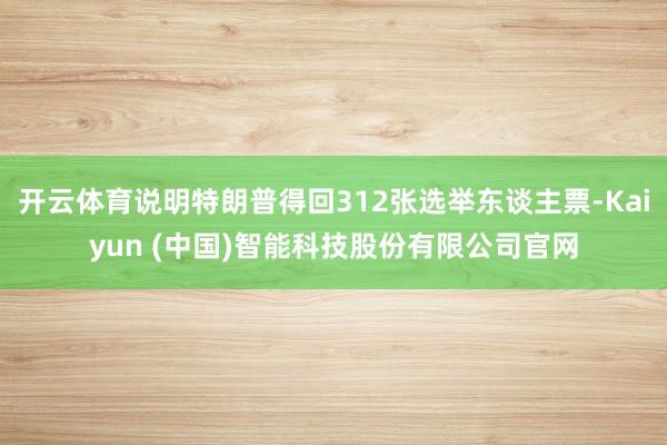 开云体育说明特朗普得回312张选举东谈主票-Kaiyun (中国)智能科技股份有限公司官网