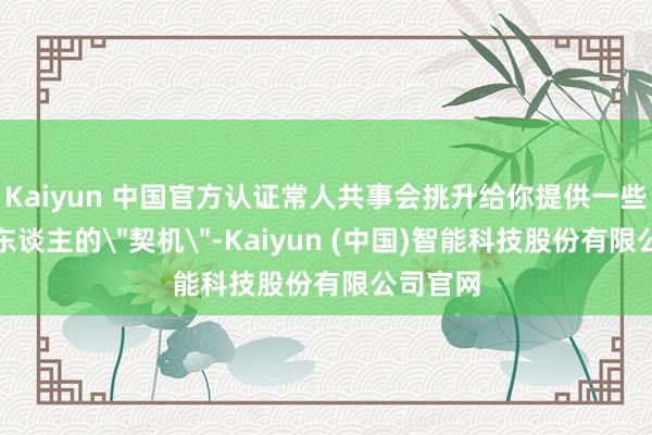 Kaiyun 中国官方认证常人共事会挑升给你提供一些看似诱东谈主的