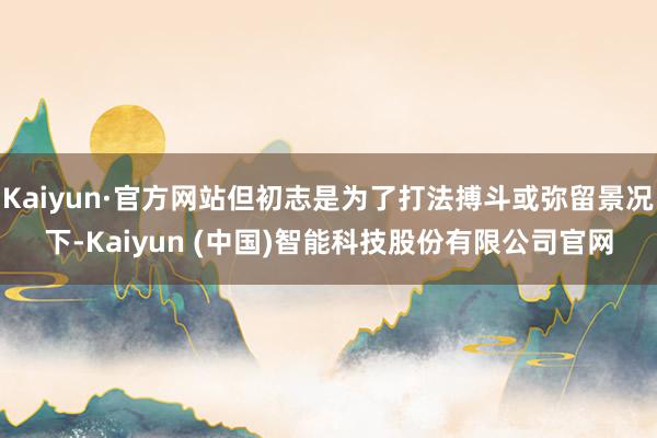 Kaiyun·官方网站但初志是为了打法搏斗或弥留景况下-Kaiyun (中国)智能科技股份有限公司官网