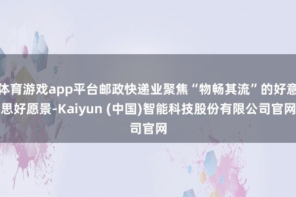 体育游戏app平台邮政快递业聚焦“物畅其流”的好意思好愿景-Kaiyun (中国)智能科技股份有限公司官网