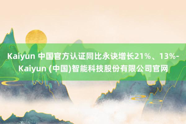 Kaiyun 中国官方认证同比永诀增长21%、13%-Kaiyun (中国)智能科技股份有限公司官网