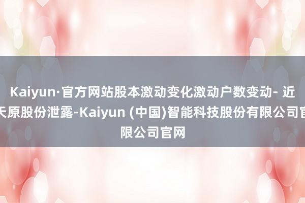 Kaiyun·官方网站股本激动变化激动户数变动- 近日天原股份泄露-Kaiyun (中国)智能科技股份有限公司官网