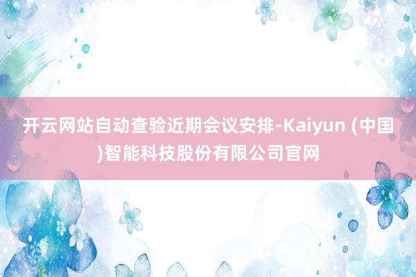 开云网站自动查验近期会议安排-Kaiyun (中国)智能科技股份有限公司官网