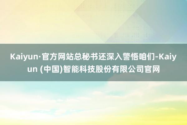 Kaiyun·官方网站总秘书还深入警悟咱们-Kaiyun (中国)智能科技股份有限公司官网