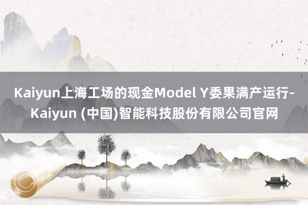 Kaiyun上海工场的现金Model Y委果满产运行-Kaiyun (中国)智能科技股份有限公司官网